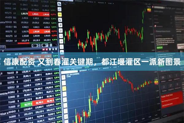 信康配资 又到春灌关键期，都江堰灌区一派新图景