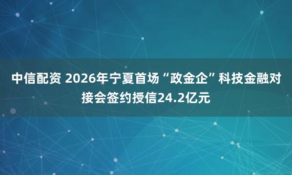中信配资 2026年宁夏首场“政金企”科技金融对接会签约授信24.2亿元