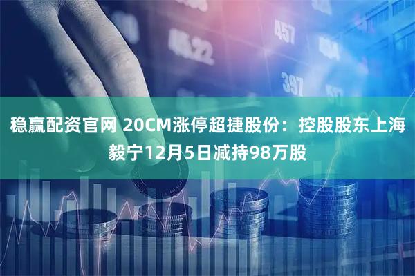 稳赢配资官网 20CM涨停超捷股份：控股股东上海毅宁12月5日减持98万股