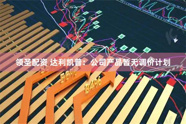领圣配资 达利凯普:公司产品暂无调价计划