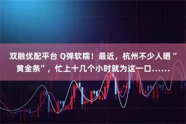 双融优配平台 Q弹软糯！最近，杭州不少人晒“黄金条”，忙上十几个小时就为这一口……