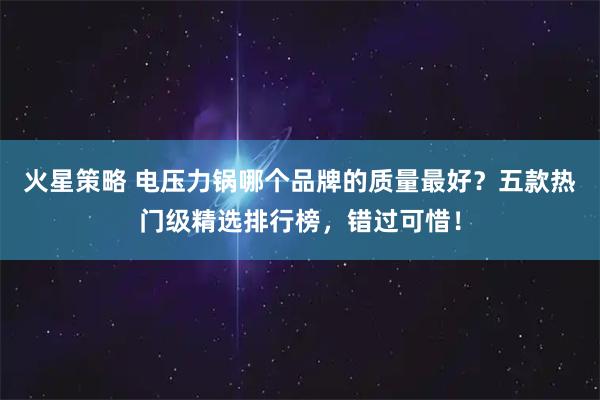 火星策略 电压力锅哪个品牌的质量最好?五款热门级精选排行榜,错过可惜!