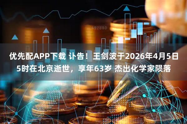 优先配APP下载 讣告!王剑波于2026年4月5日5时在北京逝世,享年63岁 杰出化学家陨落