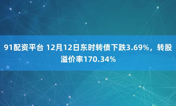 91配资平台 12月12日东时转债下跌3.69%，转股溢价率170.34%