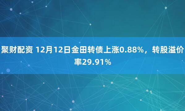 聚财配资 12月12日金田转债上涨0.88%,转股溢价率29.91%