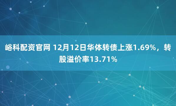 峪科配资官网 12月12日华体转债上涨1.69%,转股溢价率13.71%