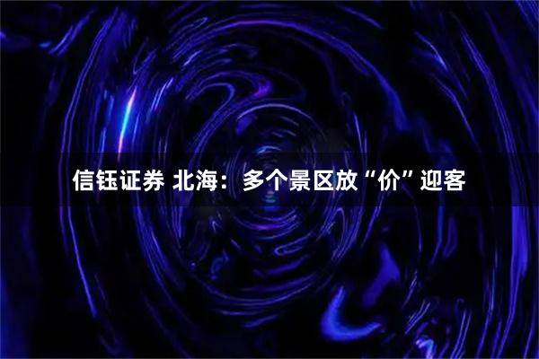 信钰证券 北海：多个景区放“价”迎客