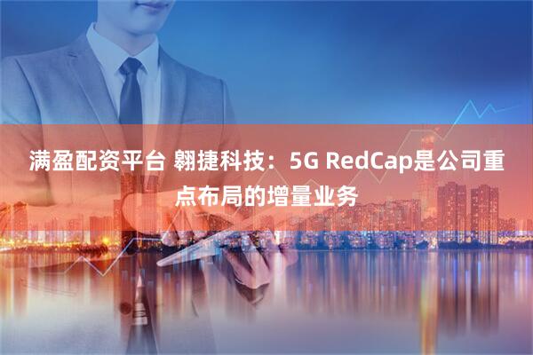 满盈配资平台 翱捷科技：5G RedCap是公司重点布局的增量业务