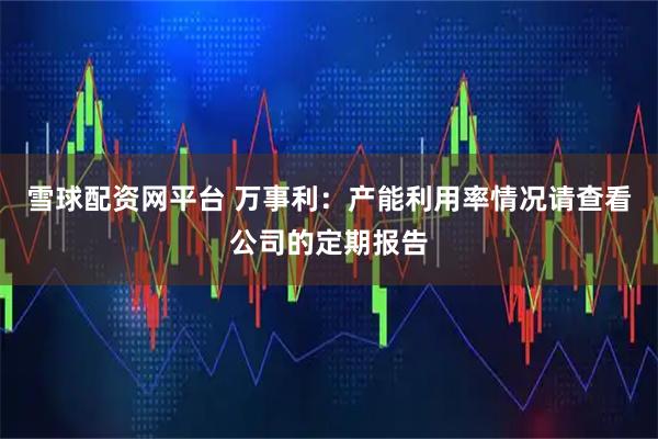 雪球配资网平台 万事利：产能利用率情况请查看公司的定期报告