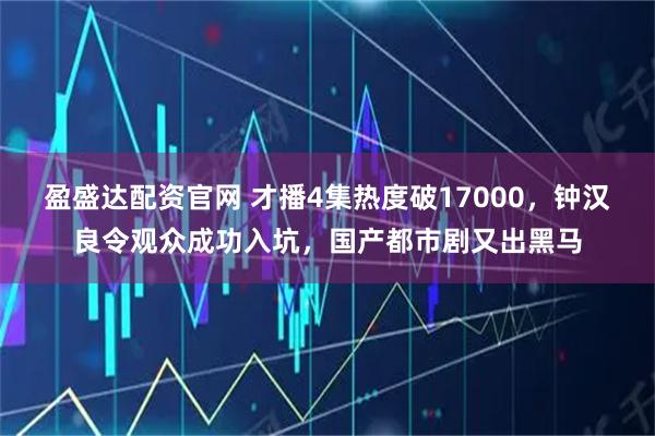盈盛达配资官网 才播4集热度破17000，钟汉良令观众成功入坑，国产都市剧又出黑马