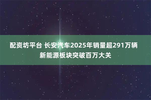 配资坊平台 长安汽车2025年销量超291万辆  新能源板块突破百万大关