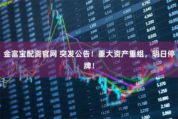 金富宝配资官网 突发公告！重大资产重组，明日停牌！