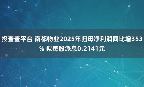 投查查平台 南都物业2025年归母净利润同比增353% 拟每股派息0.2141元