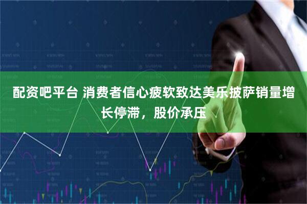 配资吧平台 消费者信心疲软致达美乐披萨销量增长停滞，股价承压