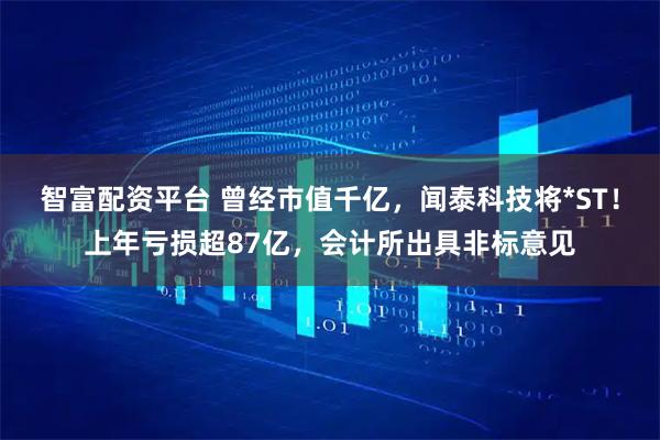 智富配资平台 曾经市值千亿，闻泰科技将*ST！上年亏损超87亿，会计所出具非标意见