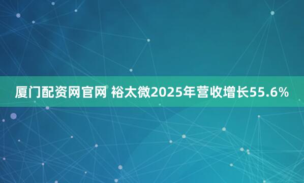 厦门配资网官网 裕太微2025年营收增长55.6%