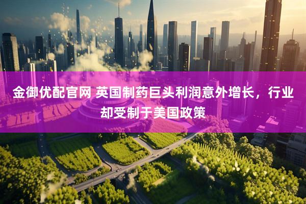 金御优配官网 英国制药巨头利润意外增长，行业却受制于美国政策