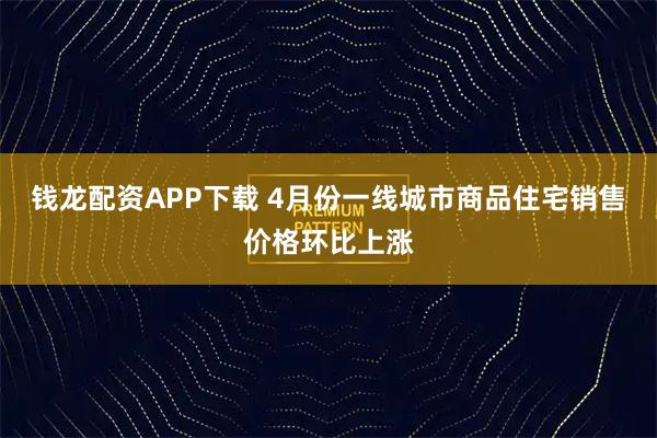 钱龙配资APP下载 4月份一线城市商品住宅销售价格环比上涨