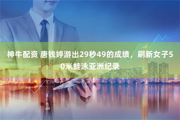 神牛配资 唐钱婷游出29秒49的成绩，刷新女子50米蛙泳亚洲纪录