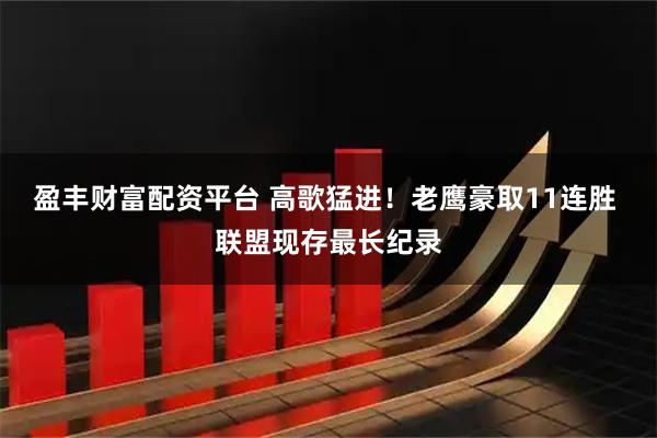 盈丰财富配资平台 高歌猛进！老鹰豪取11连胜 联盟现存最长纪录