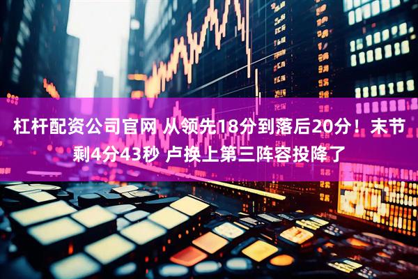 杠杆配资公司官网 从领先18分到落后20分！末节剩4分43秒 卢换上第三阵容投降了