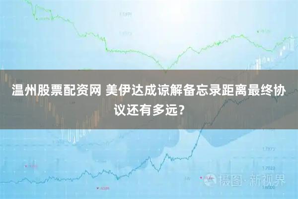 温州股票配资网 美伊达成谅解备忘录　距离最终协议还有多远？