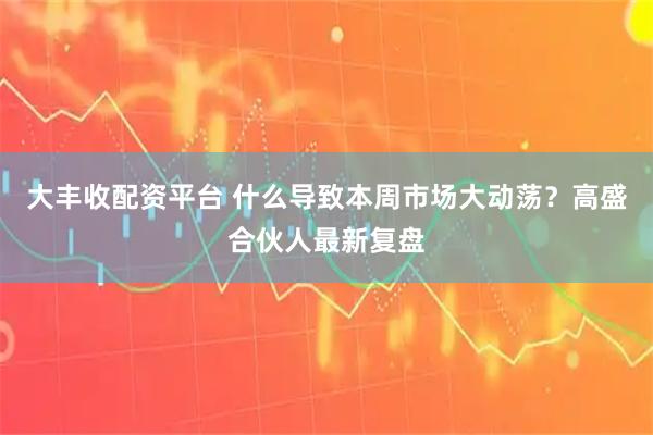 大丰收配资平台 什么导致本周市场大动荡？高盛合伙人最新复盘