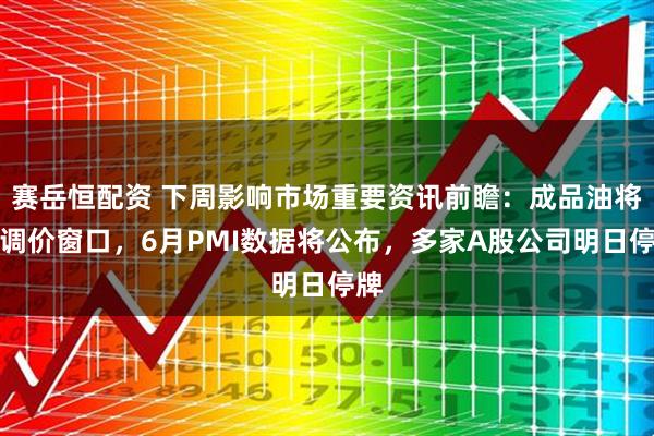 赛岳恒配资 下周影响市场重要资讯前瞻：成品油将迎调价窗口，6月PMI数据将公布，多家A股公司明日停牌
