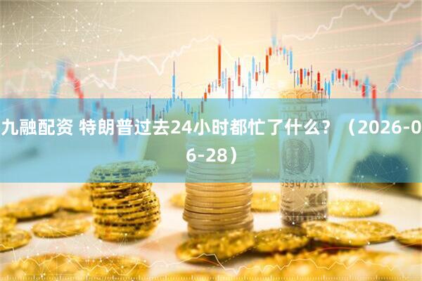 九融配资 特朗普过去24小时都忙了什么？（2026-06-28）