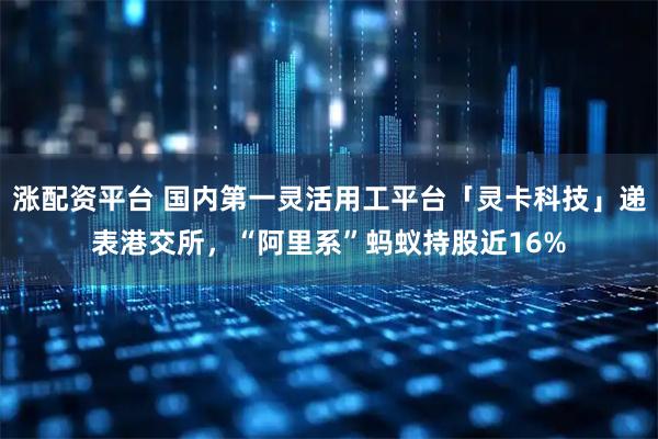 涨配资平台 国内第一灵活用工平台「灵卡科技」递表港交所，“阿里系”蚂蚁持股近16%