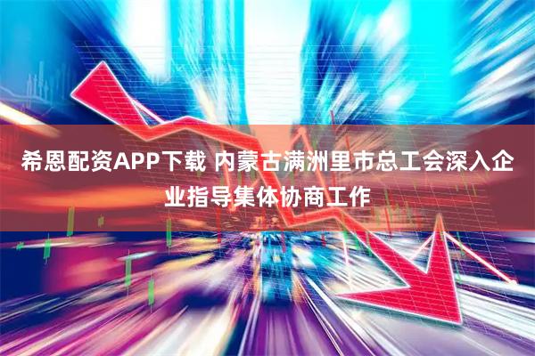 希恩配资APP下载 内蒙古满洲里市总工会深入企业指导集体协商工作