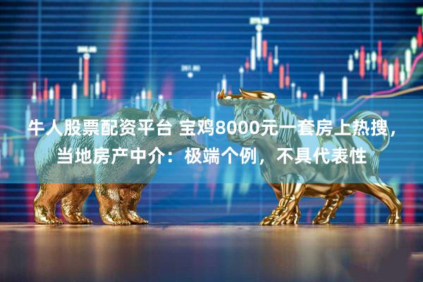 牛人股票配资平台 宝鸡8000元一套房上热搜，当地房产中介：极端个例，不具代表性