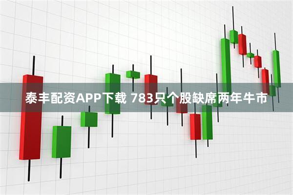 泰丰配资APP下载 783只个股缺席两年牛市